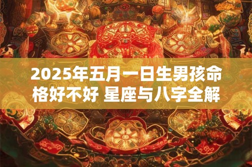 2025年五月一日生男孩命格好不好 星座与八字全解读