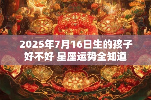 2025年7月16日生的孩子好不好 星座运势全知道