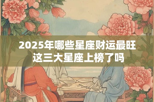 详细阅读:2025年哪些星座财运最旺 这三大星座上榜了吗 2025年哪些星座财运最旺 这三大星座上榜了吗
