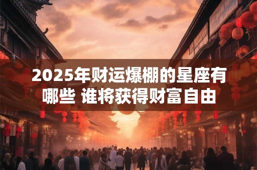 2025年财运爆棚的星座有哪些 谁将获得财富自由