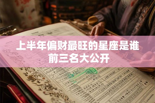 详细阅读:上半年偏财最旺的星座是谁 前三名大公开 上半年偏财最旺的星座是谁 前三名大公开