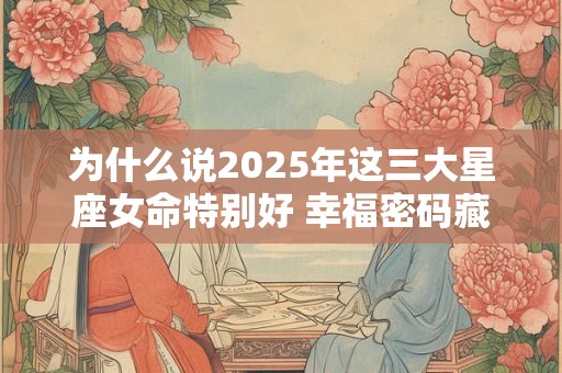 为什么说2025年这三大星座女命特别好 幸福密码藏在哪里