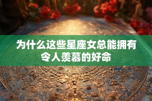 为什么这些星座女总能拥有令人羡慕的好命