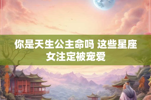 你是天生公主命吗 这些星座女注定被宠爱