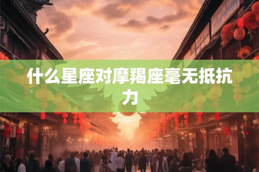 什么星座对摩羯座毫无抵抗力