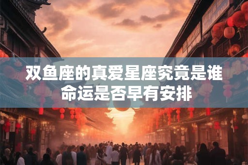 双鱼座的真爱星座究竟是谁 命运是否早有安排