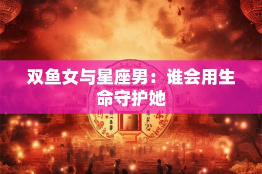 双鱼女怎样征服星座男 让他用命爱你的绝招在这里