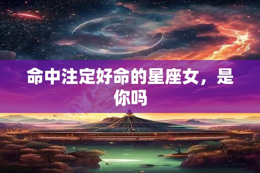 命中注定好命的星座女，是你吗