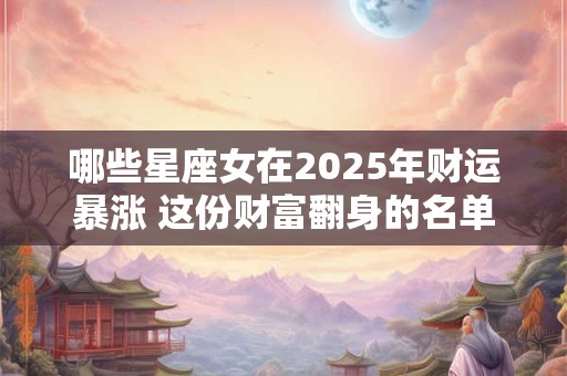 哪些星座女在2025年财运暴涨 这份财富翻身的名单有你吗