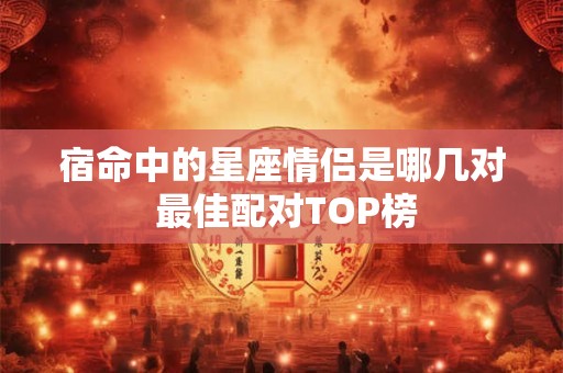 宿命中的星座情侣是哪几对 最佳配对TOP榜