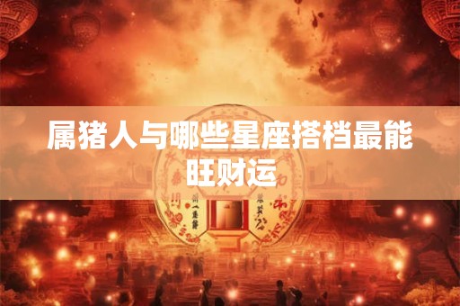 属猪人与哪些星座搭档最能旺财运