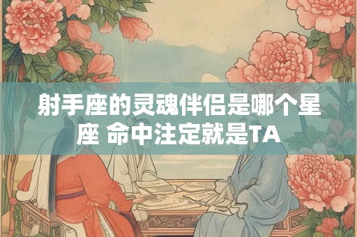 射手座的灵魂伴侣是哪个星座 命中注定就是TA