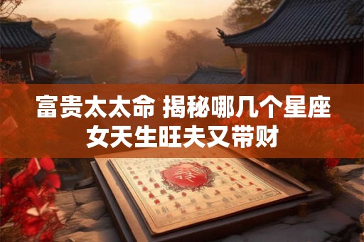 富贵太太命 揭秘哪几个星座女天生旺夫又带财 富贵太太命 揭秘哪几个星座女天生旺夫又带财