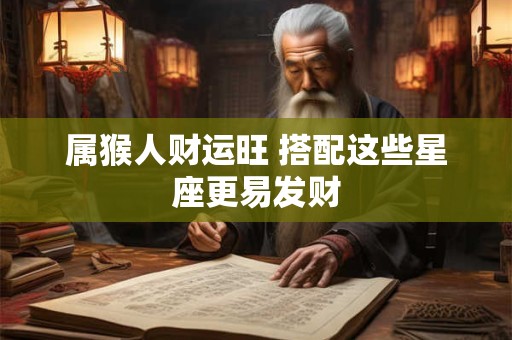 属猴人财运旺 搭配这些星座更易发财