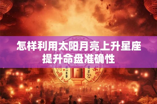 怎样利用太阳月亮上升星座提升命盘准确性