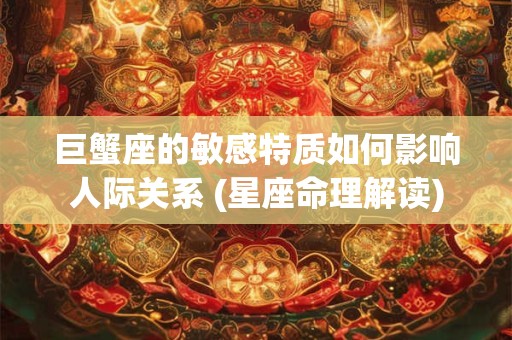 巨蟹座的敏感特质如何影响人际关系 (星座命理解读)