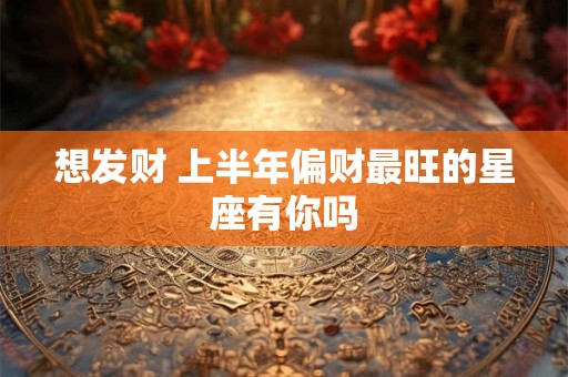 想发财 上半年偏财最旺的星座有你吗