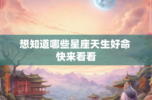 想知道哪些星座天生好命 快来看看