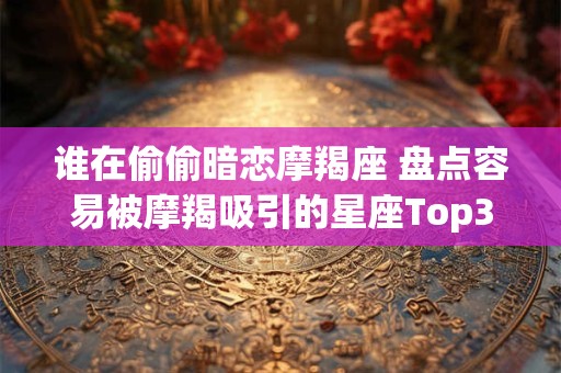详细阅读:谁在偷偷暗恋摩羯座 盘点容易被摩羯吸引的星座Top3 谁在偷偷暗恋摩羯座 盘点容易被摩羯吸引的星座Top3