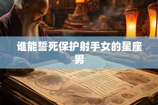 谁能誓死保护射手女的星座男
