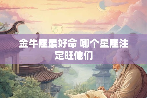 金牛座最好命 哪个星座注定旺他们