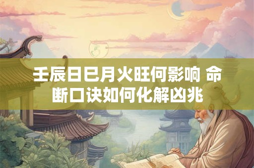 壬辰日巳月火旺何影响 命断口诀如何化解凶兆