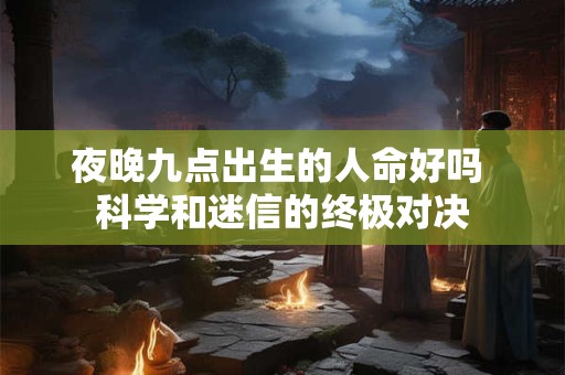 夜晚九点出生的人命好吗 科学和迷信的终极对决