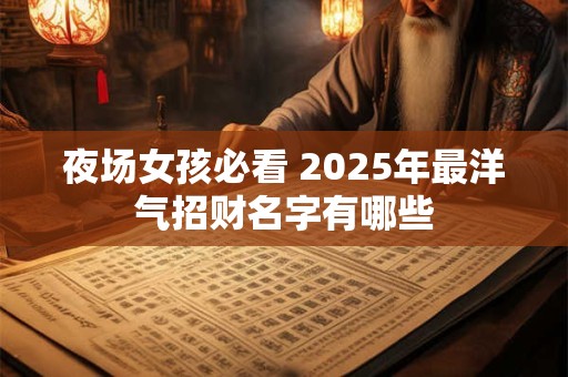 夜场女孩必看 2025年最洋气招财名字有哪些