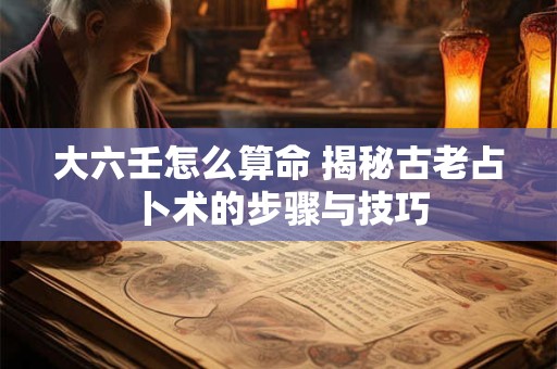 大六壬怎么算命 揭秘古老占卜术的步骤与技巧