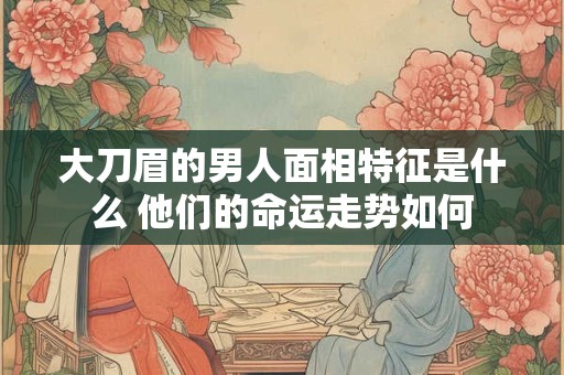 大刀眉的男人面相特征是什么 他们的命运走势如何