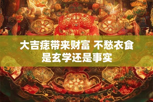 大吉痣带来财富 不愁衣食是玄学还是事实