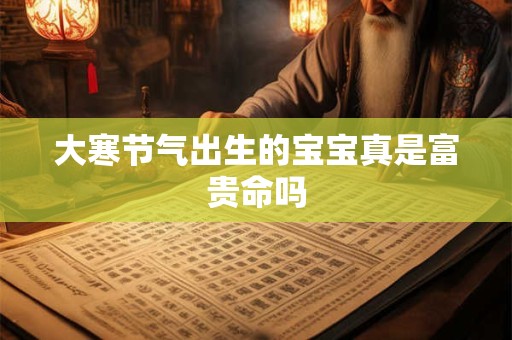 大寒节气出生的宝宝真是富贵命吗