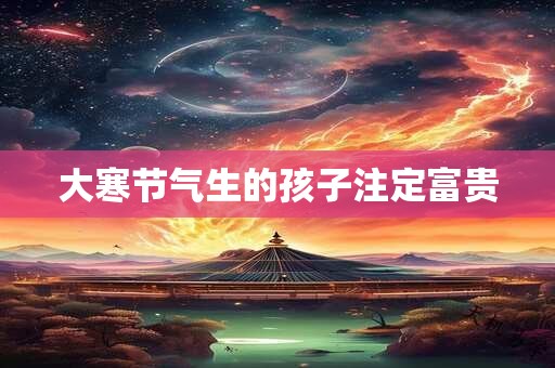 大寒节气生的孩子注定富贵