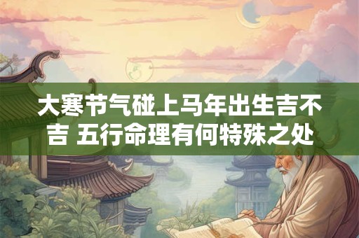大寒节气碰上马年出生吉不吉 五行命理有何特殊之处