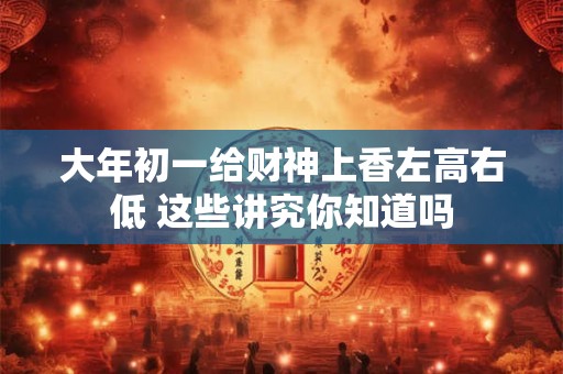 详细阅读:大年初一给财神上香左高右低 这些讲究你知道吗 大年初一给财神上香左高右低 这些讲究你知道吗