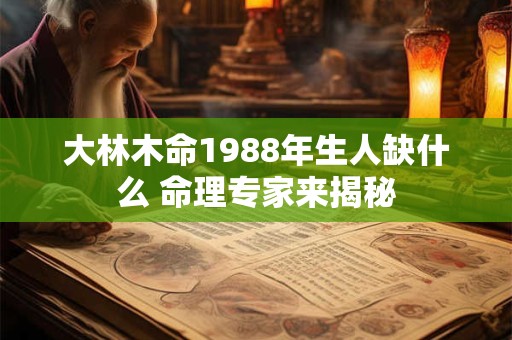 大林木命1988年生人缺什么 命理专家来揭秘