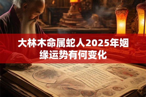 大林木命属蛇人2025年姻缘运势有何变化