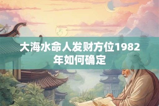 详细阅读:大海水命人发财方位1982年如何确定 大海水命人发财方位1982年如何确定