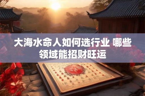 大海水命人如何选行业 哪些领域能招财旺运