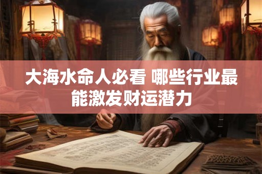 大海水命人必看 哪些行业最能激发财运潜力
