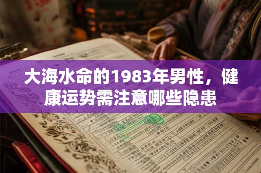 大海水命的1983年男性，健康运势需注意哪些隐患