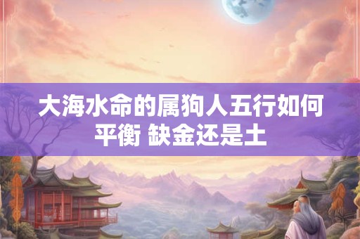 大海水命的属狗人五行如何平衡 缺金还是土