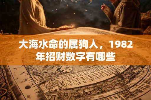 大海水命的属狗人，1982年招财数字有哪些