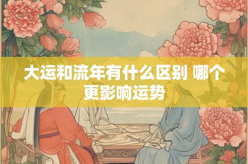 大运和流年有什么区别 哪个更影响运势