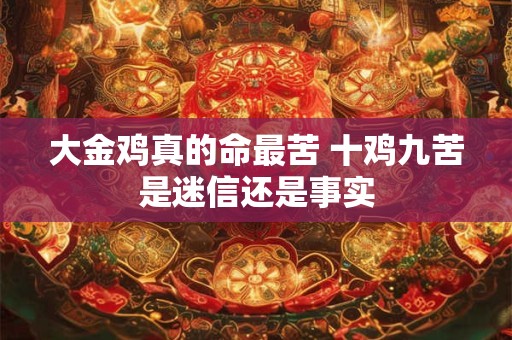 详细阅读:大金鸡真的命最苦 十鸡九苦是迷信还是事实 大金鸡真的命最苦 十鸡九苦是迷信还是事实