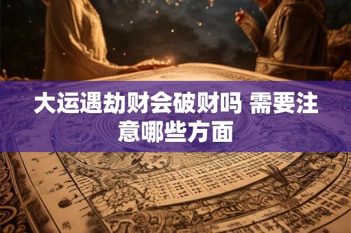 大运遇劫财会破财吗 需要注意哪些方面