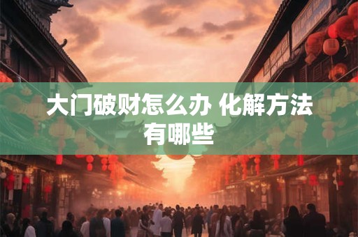 大门破财怎么办 化解方法有哪些