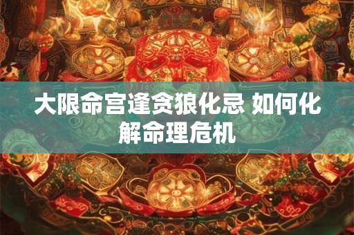 大限命宫逢贪狼化忌 如何化解命理危机