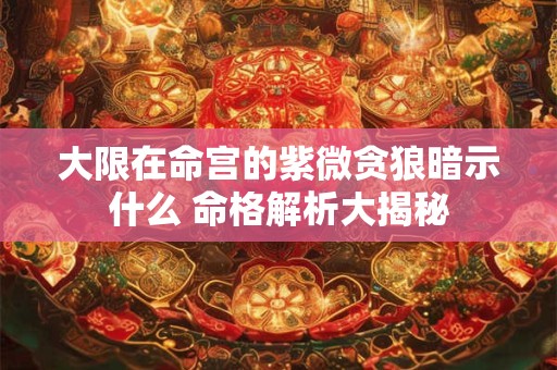大限在命宫的紫微贪狼暗示什么 命格解析大揭秘