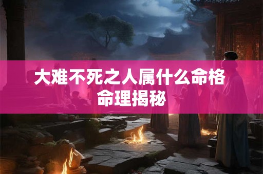大难不死之人属什么命格 命理揭秘